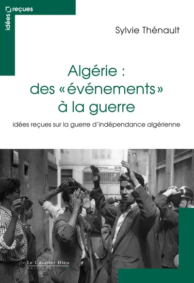 Algérie «des événements» à la guerre: Idées reçues sur la guerre d’indépendance algérienne - Sylvie Thénault