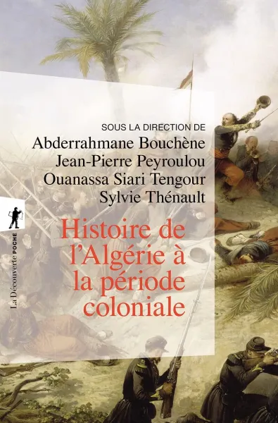 Histoire de l’Algérie à la période coloniale, 1830-1962 - Abderrahmane Bouchène, Jean-Pierre Peyroulou, Ouanassa Siari Tengour, Sylvie Thénault